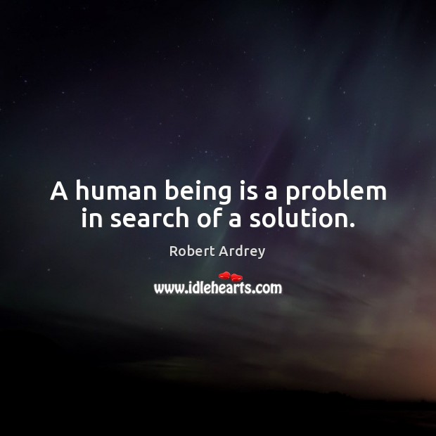 A human being is a problem in search of a solution. Image