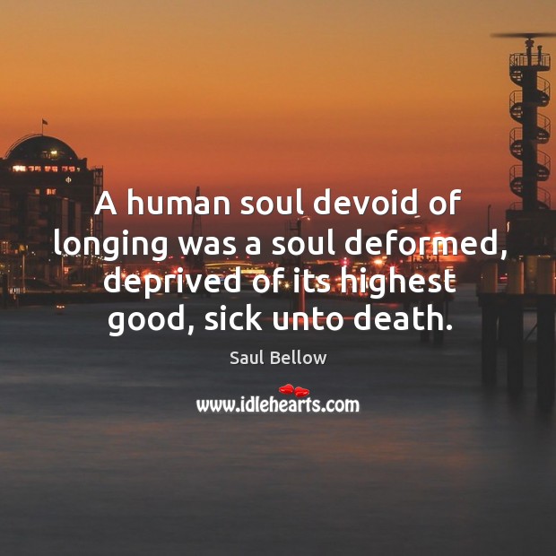 A human soul devoid of longing was a soul deformed, deprived of Saul Bellow Picture Quote