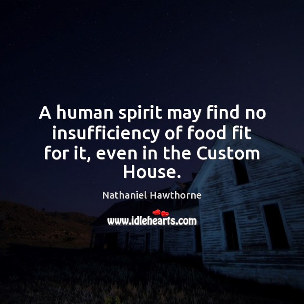 A human spirit may find no insufficiency of food fit for it, even in the Custom House. Nathaniel Hawthorne Picture Quote