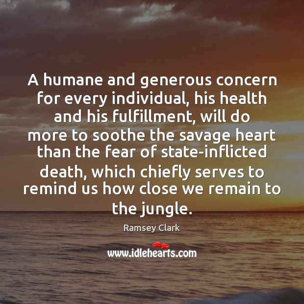 A humane and generous concern for every individual, his health and his Ramsey Clark Picture Quote