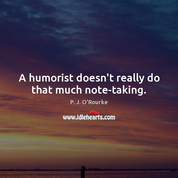 A humorist doesn’t really do that much note-taking. P. J. O’Rourke Picture Quote