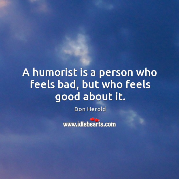 A humorist is a person who feels bad, but who feels good about it. Image
