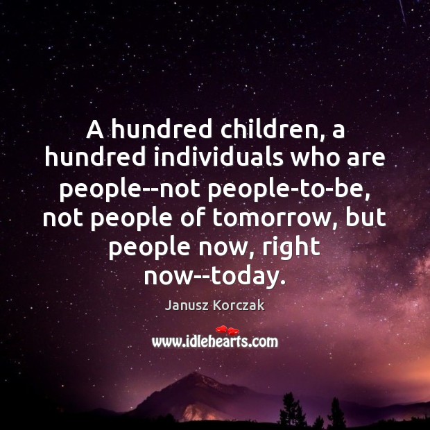 A hundred children, a hundred individuals who are people–not people-to-be, not people Janusz Korczak Picture Quote