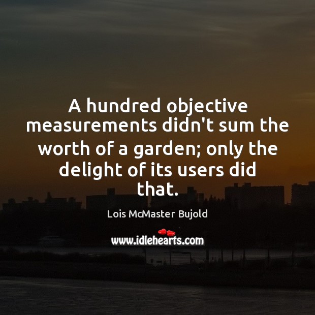 A hundred objective measurements didn’t sum the worth of a garden; only Lois McMaster Bujold Picture Quote