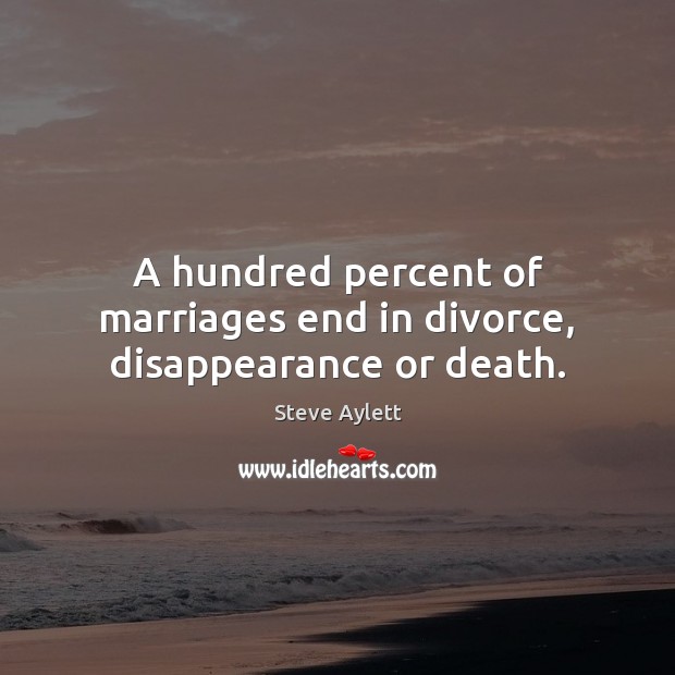 A hundred percent of marriages end in divorce, disappearance or death. Steve Aylett Picture Quote