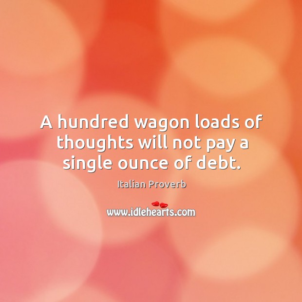 A hundred wagon loads of thoughts will not pay a single ounce of debt. Italian Proverbs Image