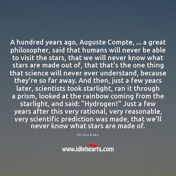 A hundred years ago, Auguste Compte, … a great philosopher, said that humans Michio Kaku Picture Quote