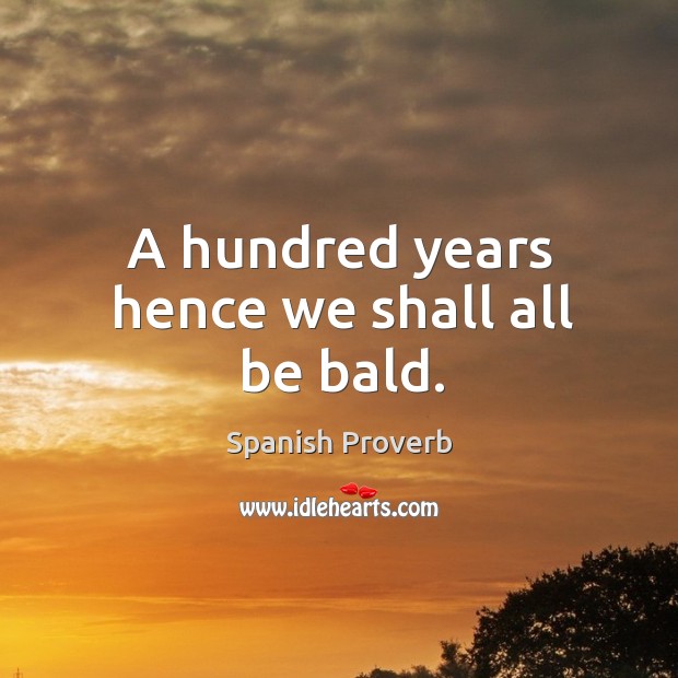A hundred years hence we shall all be bald. Spanish Proverbs Image
