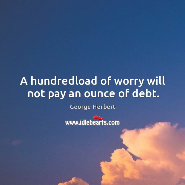 A hundredload of worry will not pay an ounce of debt. George Herbert Picture Quote