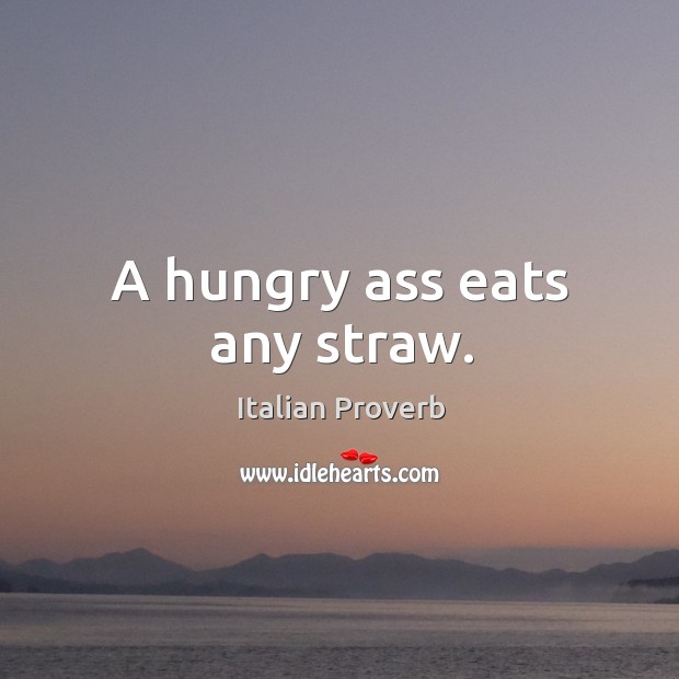 A hungry ass eats any straw. 
