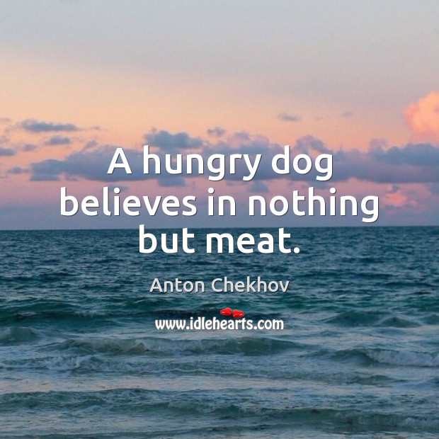 A hungry dog believes in nothing but meat. Anton Chekhov Picture Quote