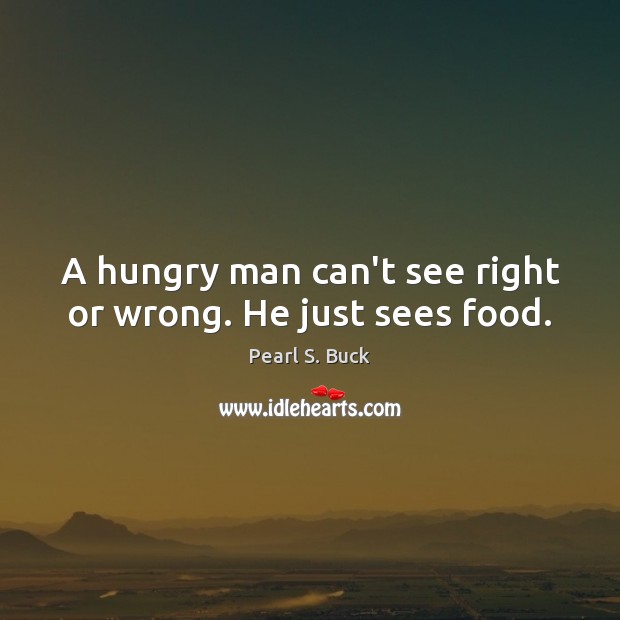 A hungry man can’t see right or wrong. He just sees food. Pearl S. Buck Picture Quote