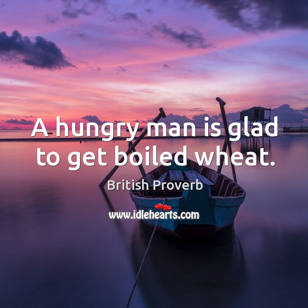 A hungry man is glad to get boiled wheat. British Proverbs Image