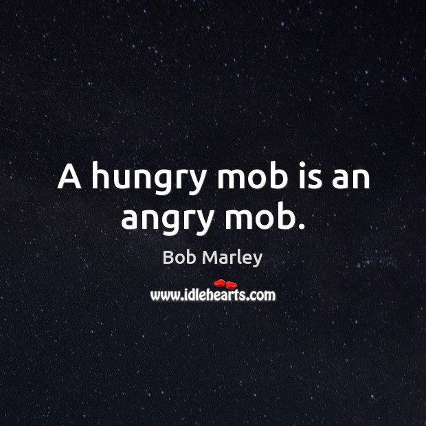 A hungry mob is an angry mob. Bob Marley Picture Quote