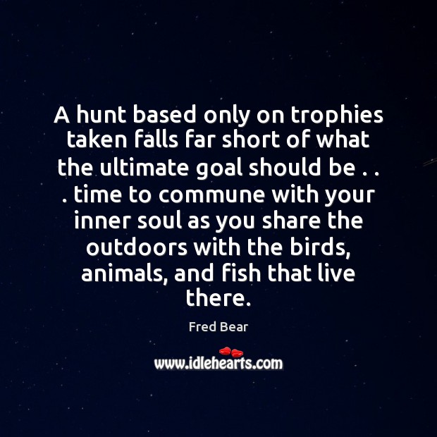 A hunt based only on trophies taken falls far short of what Fred Bear Picture Quote