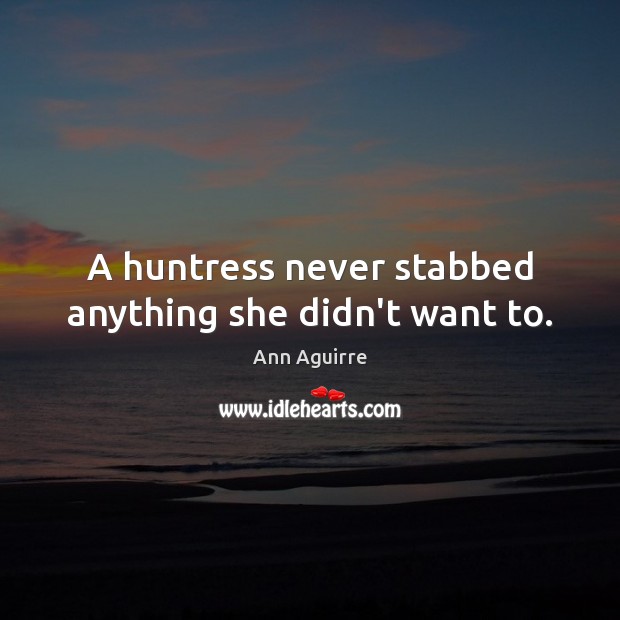 A huntress never stabbed anything she didn’t want to. Ann Aguirre Picture Quote