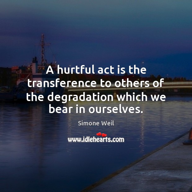 A hurtful act is the transference to others of the degradation which we bear in ourselves. Image