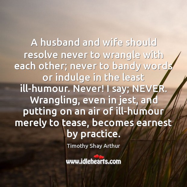 A husband and wife should resolve never to wrangle with each other; Timothy Shay Arthur Picture Quote