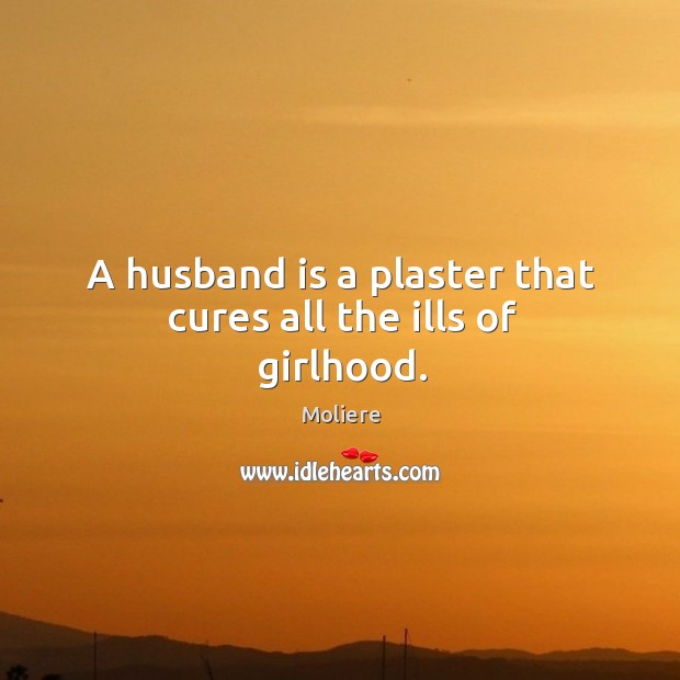 A husband is a plaster that cures all the ills of girlhood. Moliere Picture Quote