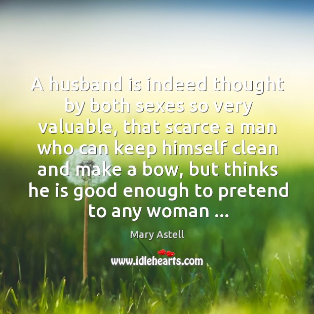 A husband is indeed thought by both sexes so very valuable, that Mary Astell Picture Quote