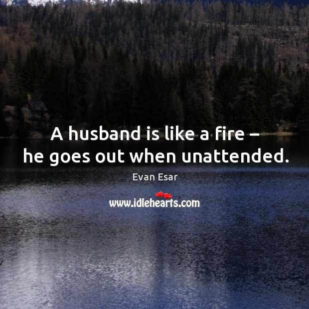 A husband is like a fire – he goes out when unattended. Evan Esar Picture Quote