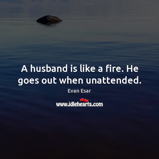 A husband is like a fire. He goes out when unattended. Evan Esar Picture Quote