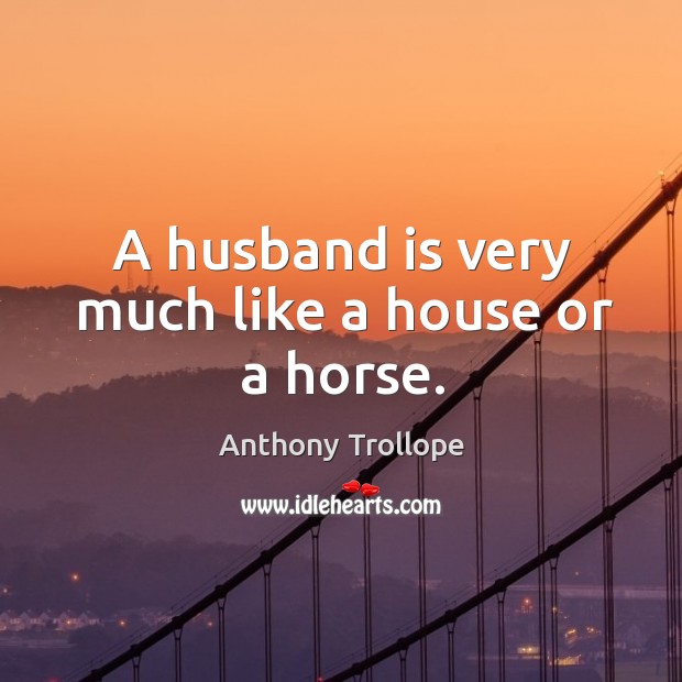 A husband is very much like a house or a horse. Anthony Trollope Picture Quote