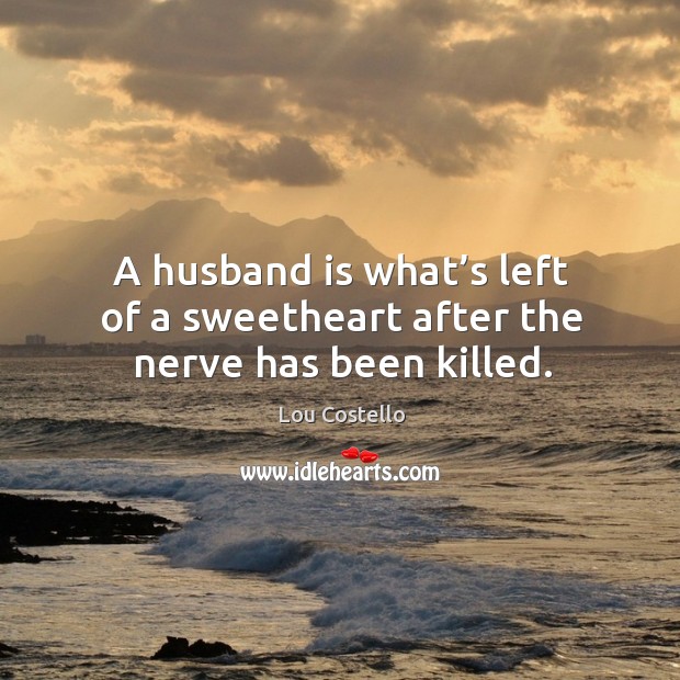 A husband is what’s left of a sweetheart after the nerve has been killed. Lou Costello Picture Quote