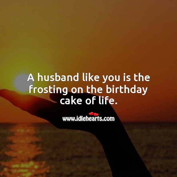 A husband like you is the frosting on the birthday cake of life. Birthday Wishes for Husband Image