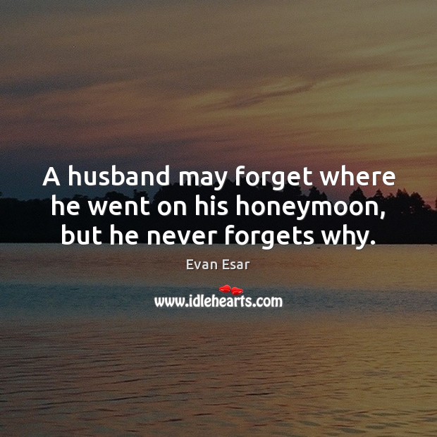 A husband may forget where he went on his honeymoon, but he never forgets why. Evan Esar Picture Quote