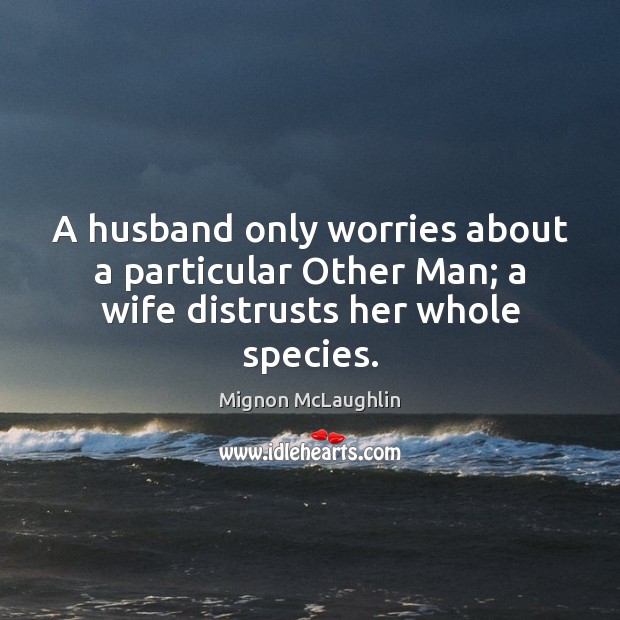 A husband only worries about a particular Other Man; a wife distrusts her whole species. Mignon McLaughlin Picture Quote