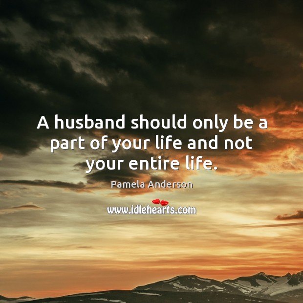 A husband should only be a part of your life and not your entire life. Pamela Anderson Picture Quote