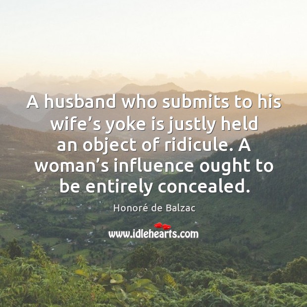 A husband who submits to his wife’s yoke is justly held an object of ridicule. Honoré de Balzac Picture Quote