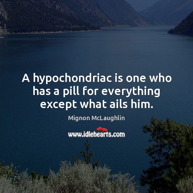 A hypochondriac is one who has a pill for everything except what ails him. Mignon McLaughlin Picture Quote