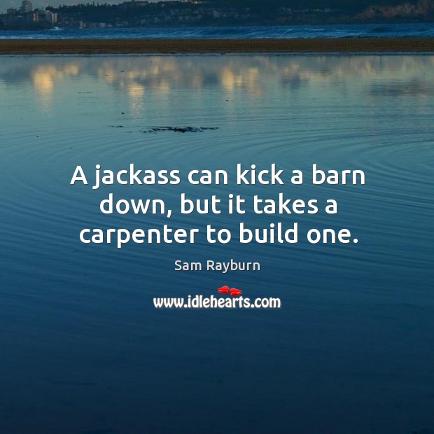 A jackass can kick a barn down, but it takes a carpenter to build one. Sam Rayburn Picture Quote
