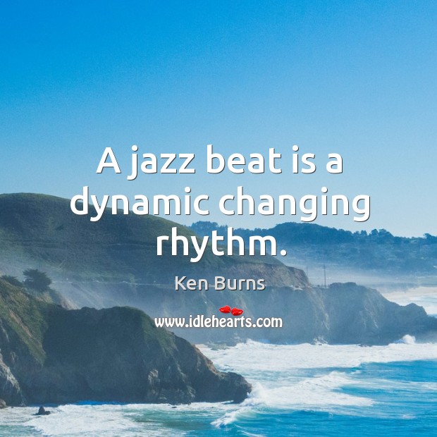A jazz beat is a dynamic changing rhythm. Ken Burns Picture Quote