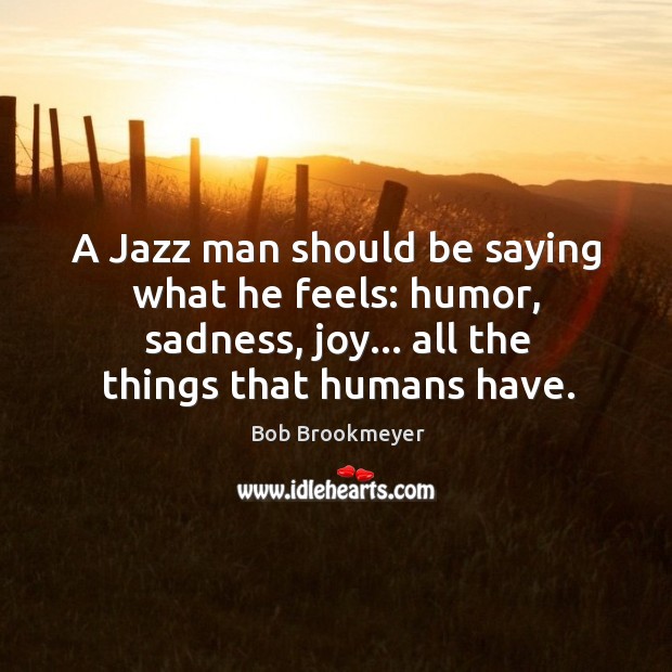 A Jazz man should be saying what he feels: humor, sadness, joy… Bob Brookmeyer Picture Quote