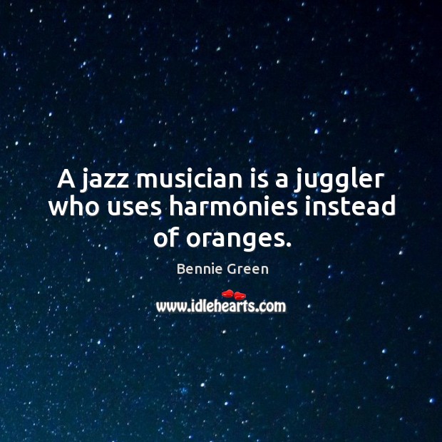 A jazz musician is a juggler who uses harmonies instead of oranges. Bennie Green Picture Quote