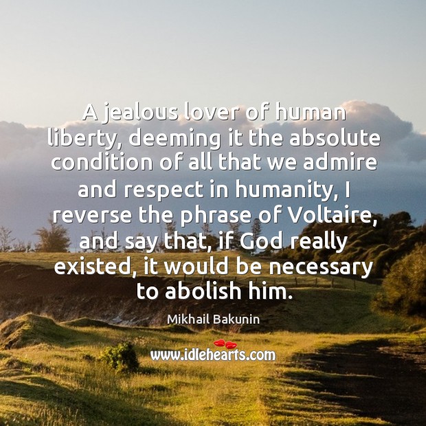 A jealous lover of human liberty, deeming it the absolute condition of all that we admire Mikhail Bakunin Picture Quote