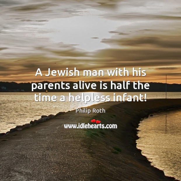 A Jewish man with his parents alive is half the time a helpless infant! Philip Roth Picture Quote