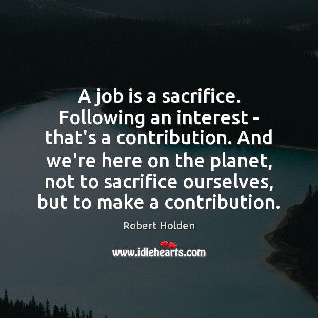 A job is a sacrifice. Following an interest – that’s a contribution. Robert Holden Picture Quote