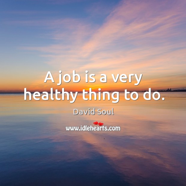 A job is a very healthy thing to do. Image
