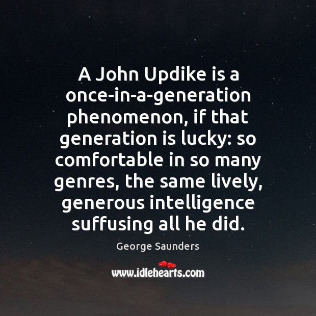 A John Updike is a once-in-a-generation phenomenon, if that generation is lucky: George Saunders Picture Quote