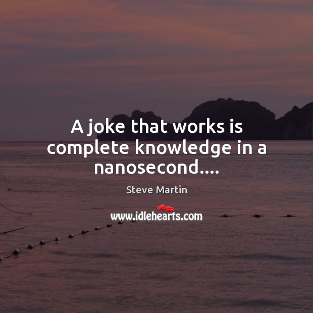 A joke that works is complete knowledge in a nanosecond…. Steve Martin Picture Quote