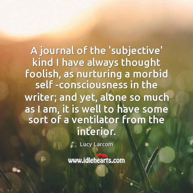 A journal of the ‘subjective’ kind I have always thought foolish, as Lucy Larcom Picture Quote