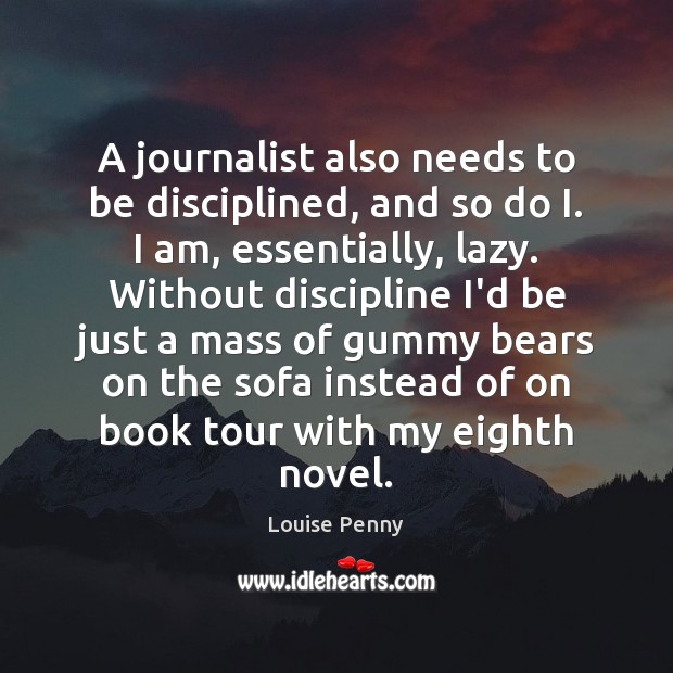 A journalist also needs to be disciplined, and so do I. I Louise Penny Picture Quote