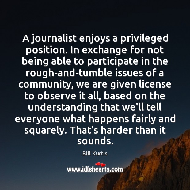 A journalist enjoys a privileged position. In exchange for not being able Bill Kurtis Picture Quote