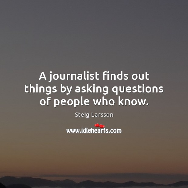A journalist finds out things by asking questions of people who know. Steig Larsson Picture Quote