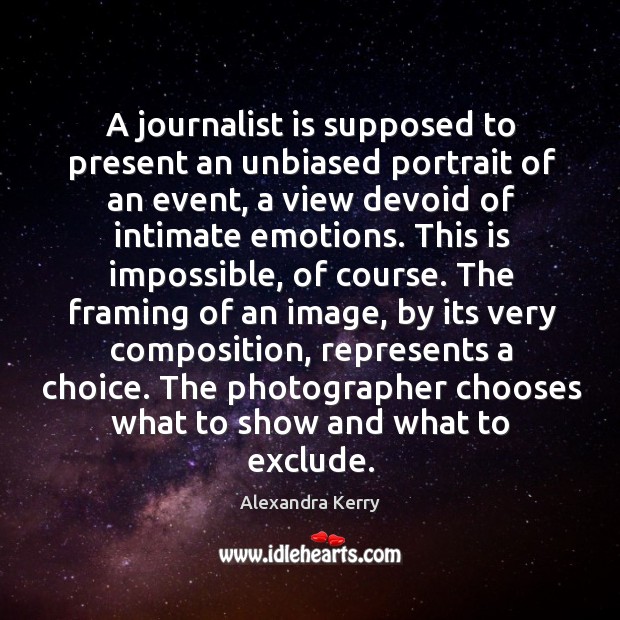 A journalist is supposed to present an unbiased portrait of an event, a view devoid of Alexandra Kerry Picture Quote