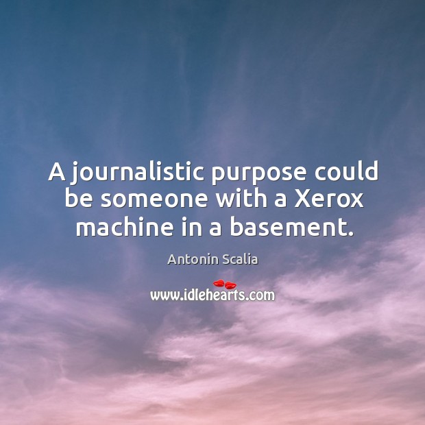 A journalistic purpose could be someone with a xerox machine in a basement. Antonin Scalia Picture Quote